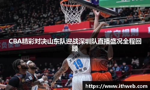 CBA精彩对决山东队迎战深圳队直播盛况全程回顾
