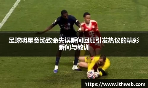 足球明星赛场致命失误瞬间回顾引发热议的精彩瞬间与教训