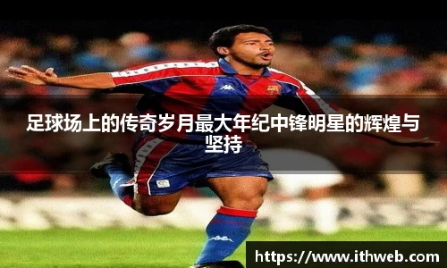 足球场上的传奇岁月最大年纪中锋明星的辉煌与坚持