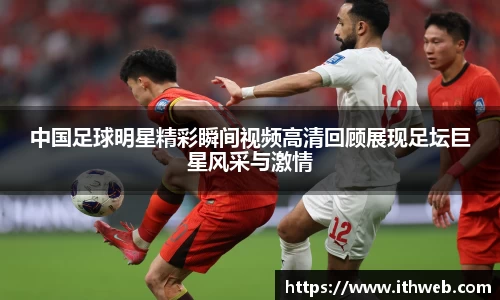 中国足球明星精彩瞬间视频高清回顾展现足坛巨星风采与激情