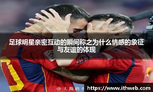 足球明星亲密互动的瞬间称之为什么情感的象征与友谊的体现
