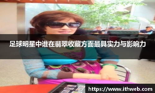 足球明星中谁在翡翠收藏方面最具实力与影响力