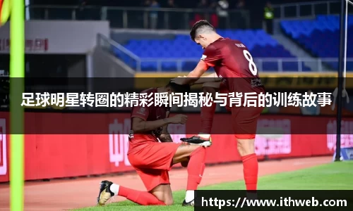 足球明星转圈的精彩瞬间揭秘与背后的训练故事